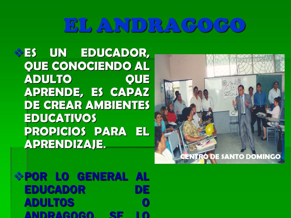 EL ANDRAGOGO ES UN EDUCADOR, QUE CONOCIENDO AL ADULTO QUE APRENDE, ES CAPAZ DE CREAR AMBIENTES EDUCATIVOS PROPICIOS PARA EL APRENDIZAJE.