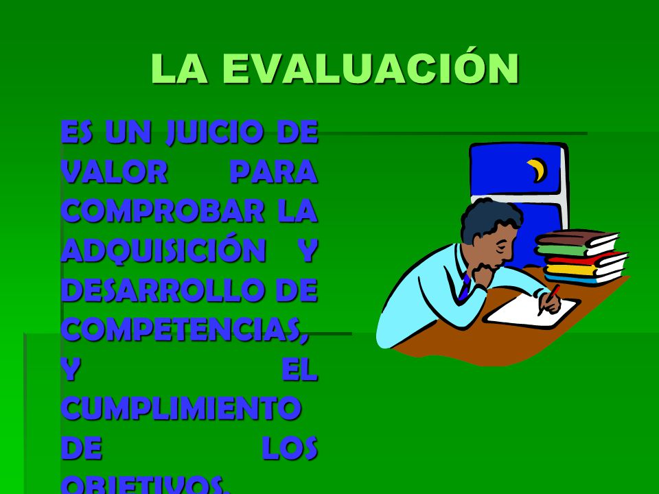LA EVALUACIÓN ES UN JUICIO DE VALOR PARA COMPROBAR LA ADQUISICIÓN Y DESARROLLO DE COMPETENCIAS, Y EL CUMPLIMIENTO DE LOS OBJETIVOS.