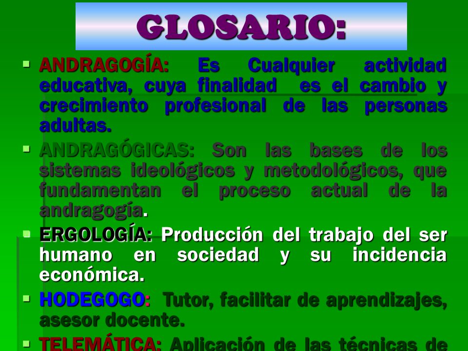 GLOSARIO: ANDRAGOGÍA: Es Cualquier actividad educativa, cuya finalidad es el cambio y crecimiento profesional de las personas adultas.