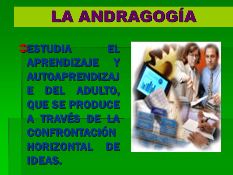 LA ANDRAGOGÍA ESTUDIA EL APRENDIZAJE Y AUTOAPRENDIZAJE DEL ADULTO, QUE SE PRODUCE A TRAVÉS DE LA CONFRONTACIÓN HORIZONTAL DE IDEAS.