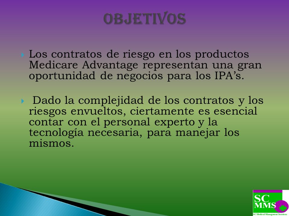 Objetivos Los contratos de riesgo en los productos Medicare Advantage representan una gran oportunidad de negocios para los IPA’s.