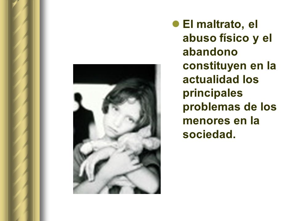 El maltrato, el abuso físico y el abandono constituyen en la actualidad los principales problemas de los menores en la sociedad.