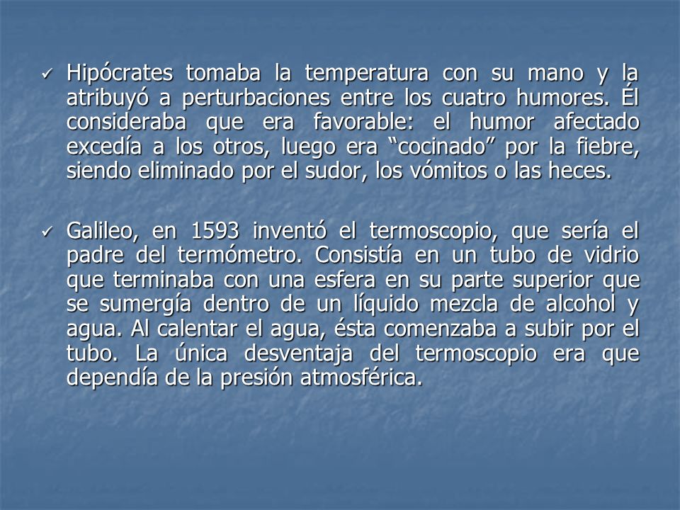 Hipócrates tomaba la temperatura con su mano y la atribuyó a perturbaciones entre los cuatro humores. Él consideraba que era favorable: el humor afectado excedía a los otros, luego era cocinado por la fiebre, siendo eliminado por el sudor, los vómitos o las heces.