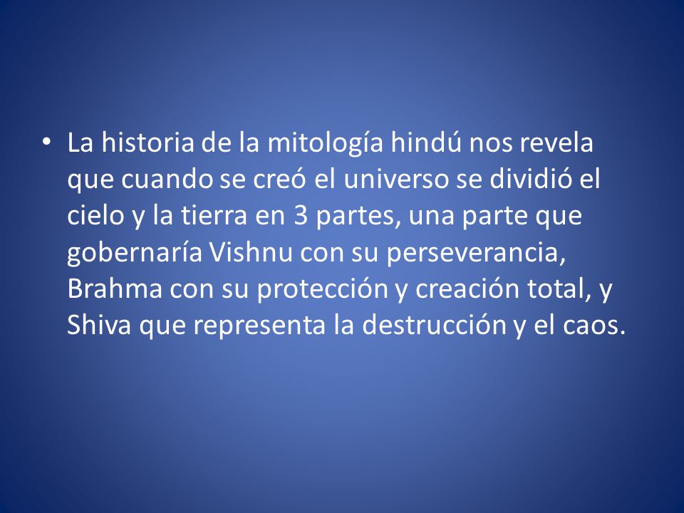 La historia de la mitología hindú nos revela que cuando se creó el universo se dividió el cielo y la tierra en 3 partes, una parte que gobernaría Vishnu con su perseverancia, Brahma con su protección y creación total, y Shiva que representa la destrucción y el caos.