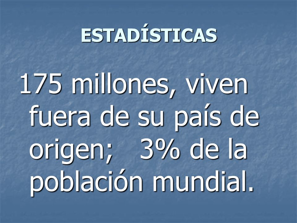 ESTADÍSTICAS 175 millones, viven fuera de su país de origen; 3% de la población mundial.