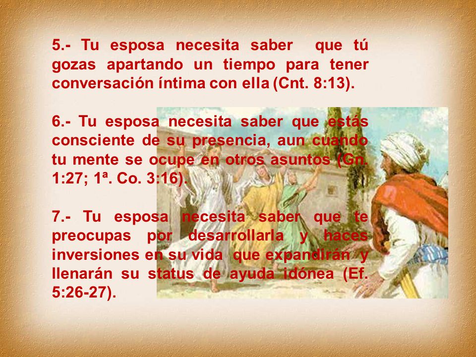 5.- Tu esposa necesita saber que tú gozas apartando un tiempo para tener conversación íntima con ella (Cnt. 8:13).