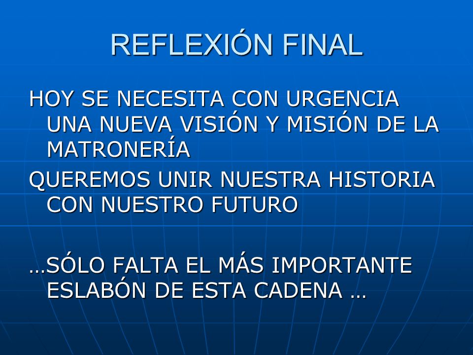 REFLEXIÓN FINAL HOY SE NECESITA CON URGENCIA UNA NUEVA VISIÓN Y MISIÓN DE LA MATRONERÍA. QUEREMOS UNIR NUESTRA HISTORIA CON NUESTRO FUTURO.