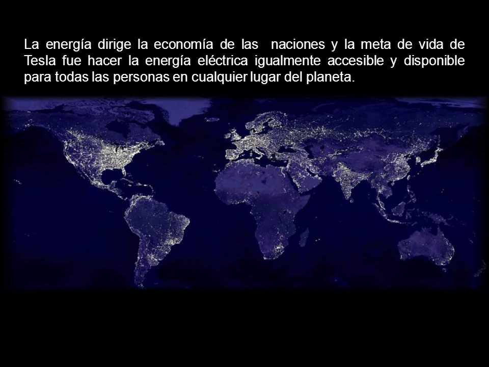 La energía dirige la economía de las naciones y la meta de vida de Tesla fue hacer la energía eléctrica igualmente accesible y disponible para todas las personas en cualquier lugar del planeta.