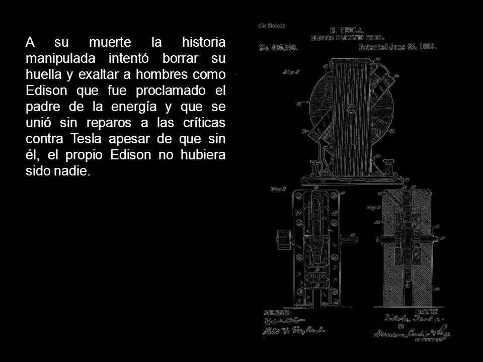 A su muerte la historia manipulada intentó borrar su huella y exaltar a hombres como Edison que fue proclamado el padre de la energía y que se unió sin reparos a las críticas contra Tesla apesar de que sin él, el propio Edison no hubiera sido nadie.