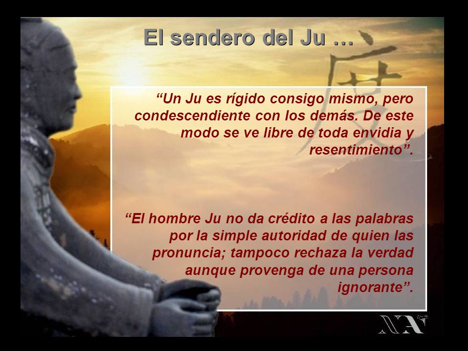 El sendero del Ju … Un Ju es rígido consigo mismo, pero condescendiente con los demás. De este modo se ve libre de toda envidia y resentimiento .