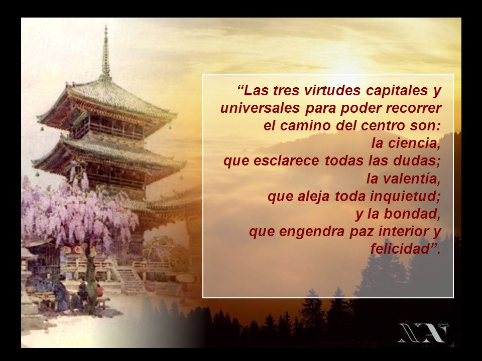 Las tres virtudes capitales y universales para poder recorrer el camino del centro son: