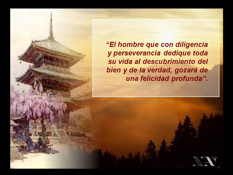 El hombre que con diligencia y perseverancia dedique toda su vida al descubrimiento del bien y de la verdad, gozará de una felicidad profunda .