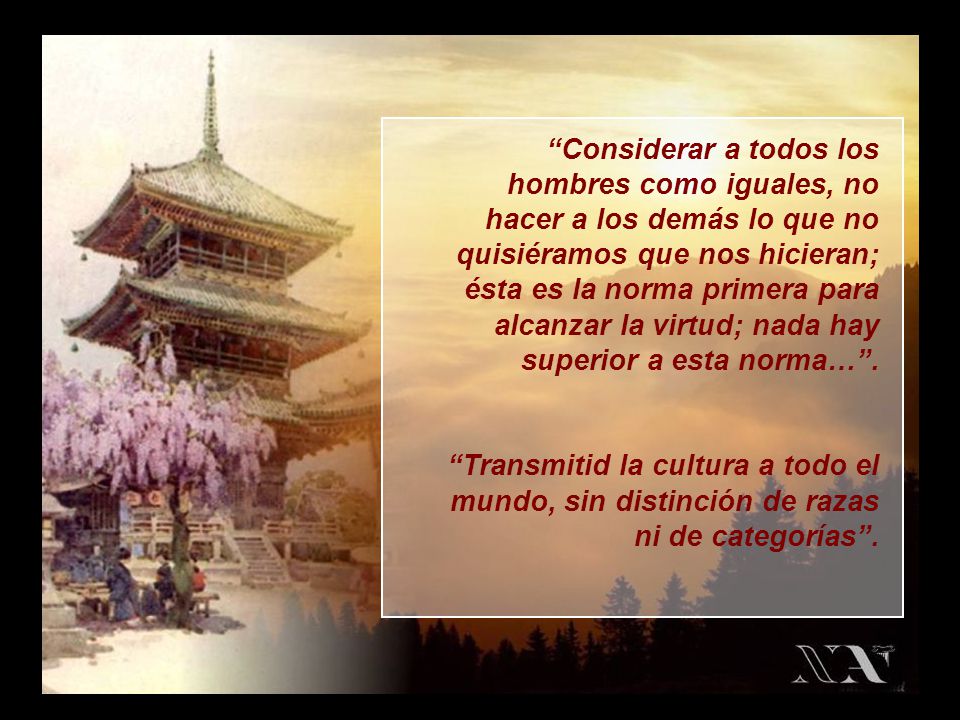 Considerar a todos los hombres como iguales, no hacer a los demás lo que no quisiéramos que nos hicieran; ésta es la norma primera para alcanzar la virtud; nada hay superior a esta norma… .