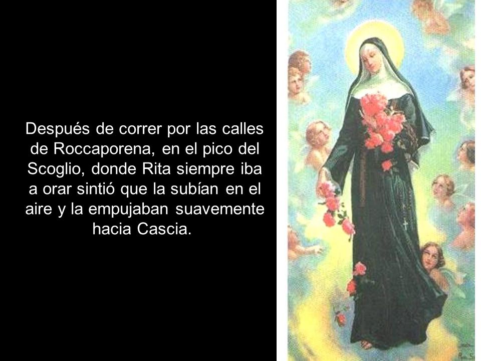 Después de correr por las calles de Roccaporena, en el pico del Scoglio, donde Rita siempre iba a orar sintió que la subían en el aire y la empujaban suavemente hacia Cascia.