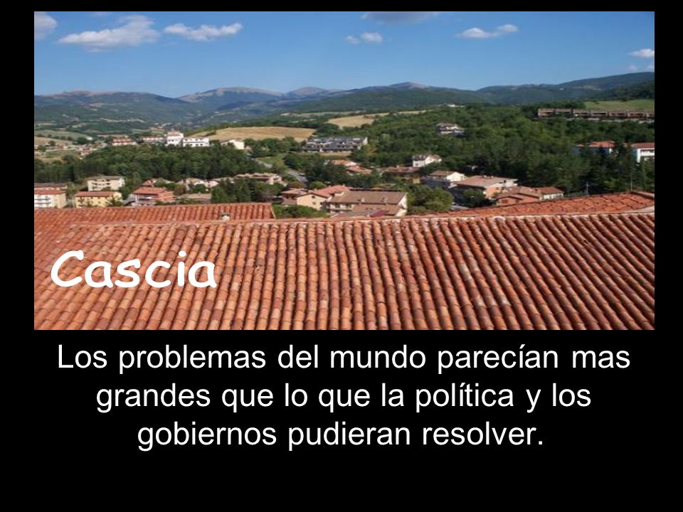Cascia Los problemas del mundo parecían mas grandes que lo que la política y los gobiernos pudieran resolver.