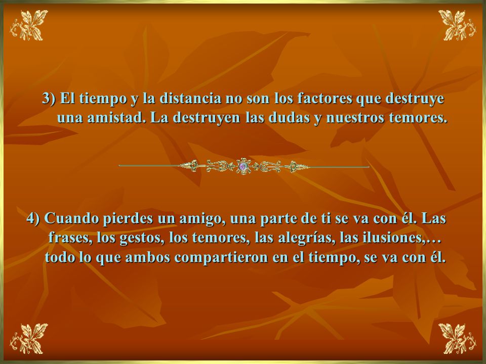 3) El tiempo y la distancia no son los factores que destruye una amistad. La destruyen las dudas y nuestros temores.
