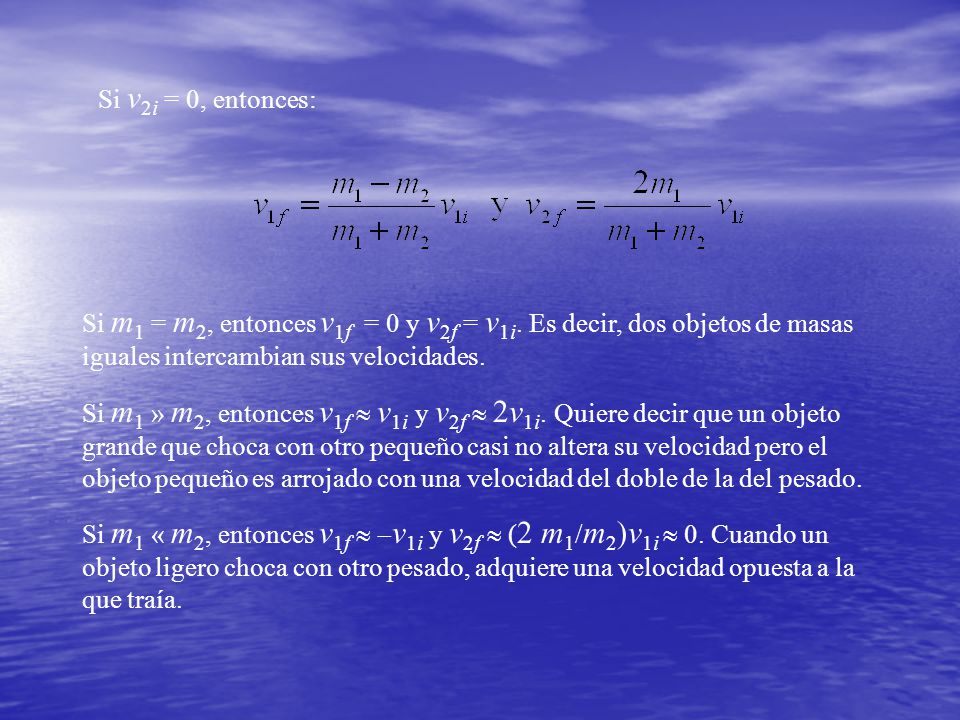 Si v2i = 0, entonces: Si m1 = m2, entonces v1f = 0 y v2f = v1i. Es decir, dos objetos de masas iguales intercambian sus velocidades.