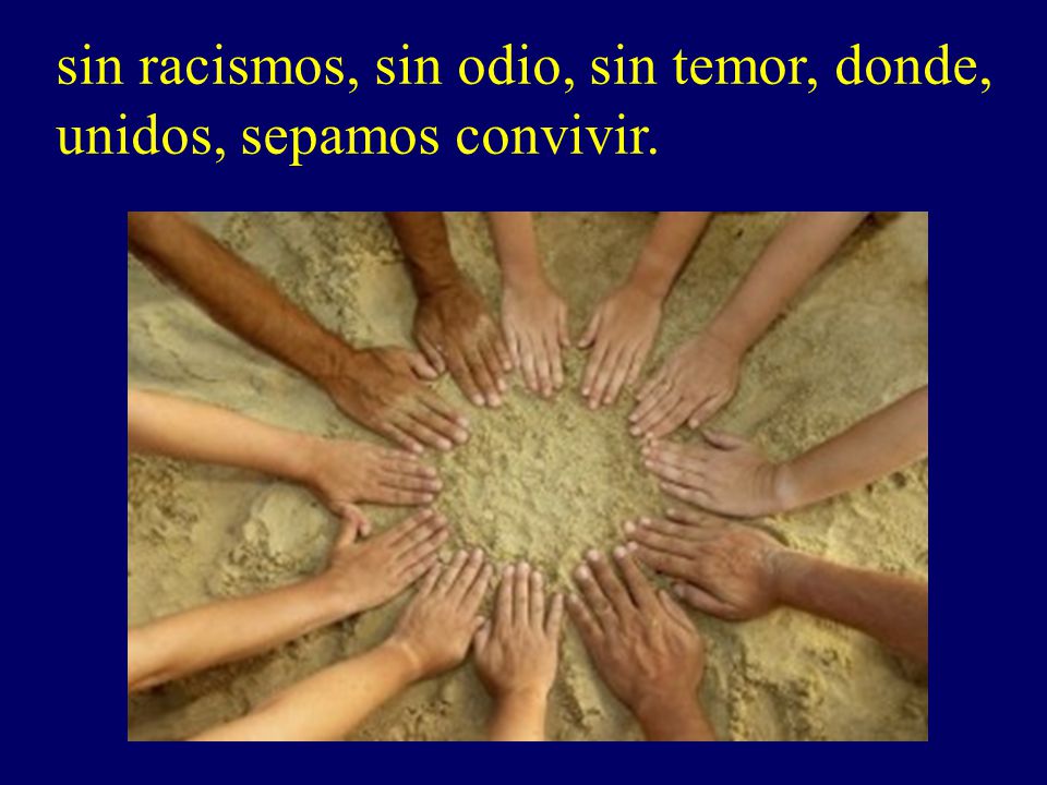 sin racismos, sin odio, sin temor, donde, unidos, sepamos convivir.