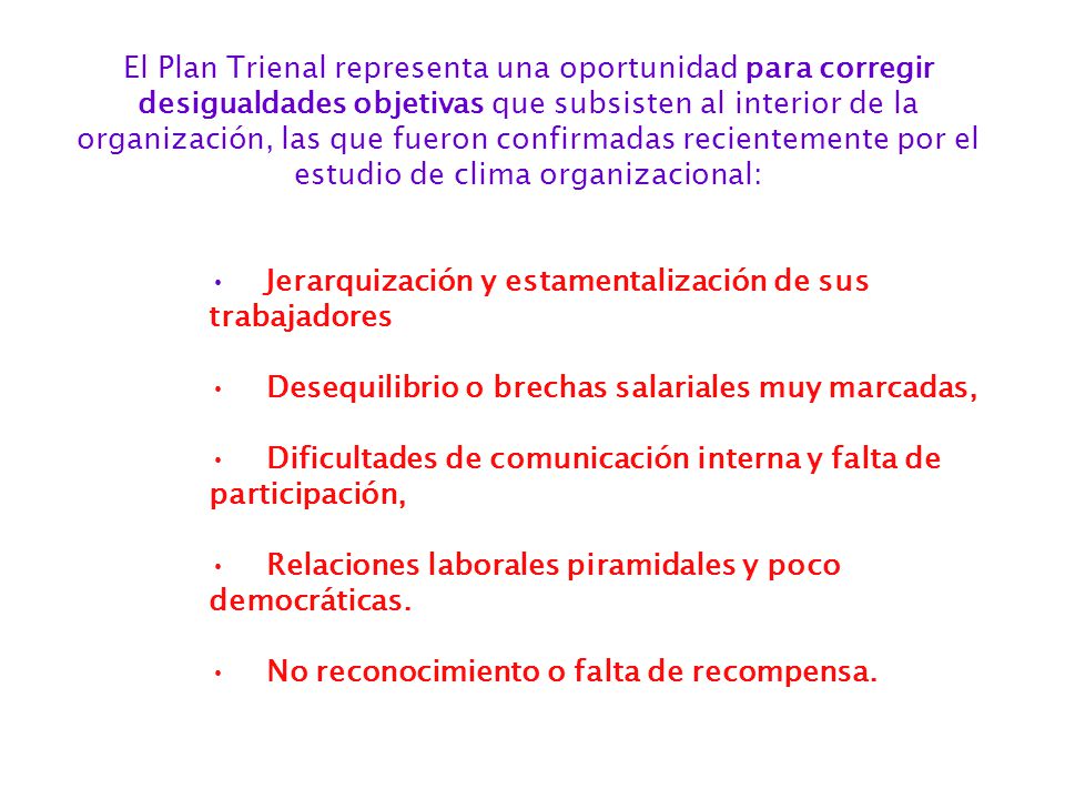 El Plan Trienal representa una oportunidad para corregir desigualdades objetivas que subsisten al interior de la organización, las que fueron confirmadas recientemente por el estudio de clima organizacional: