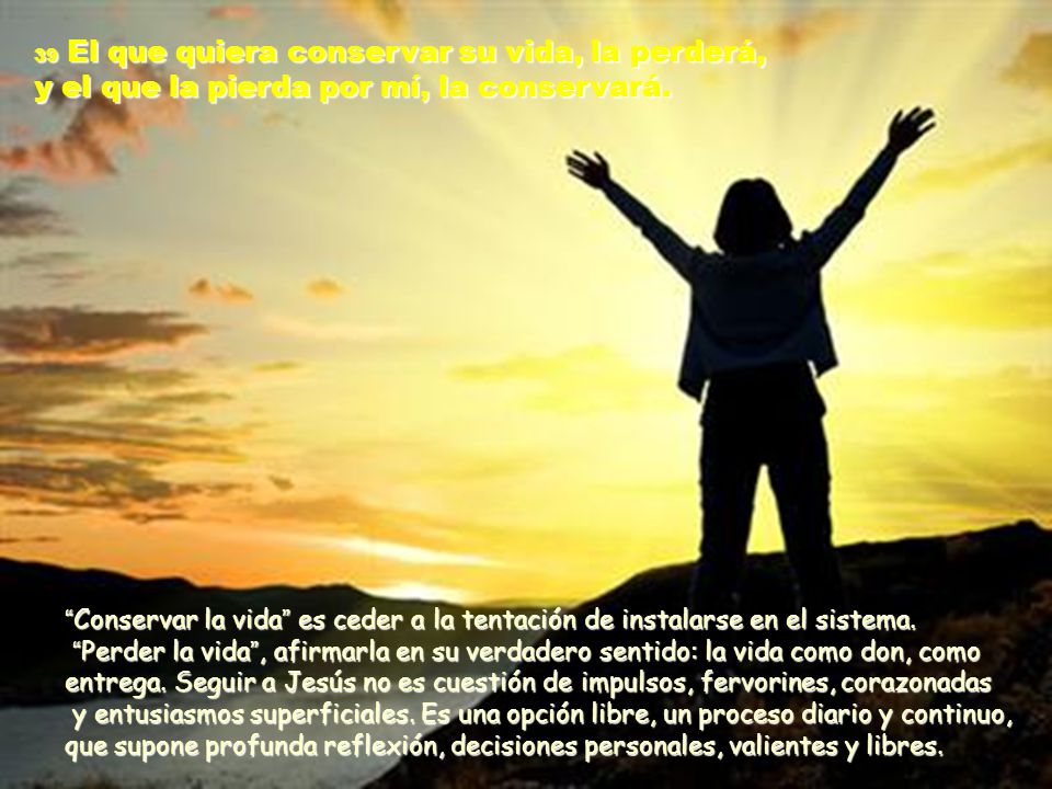 39 El que quiera conservar su vida, la perderá, y el que la pierda por mí, la conservará.