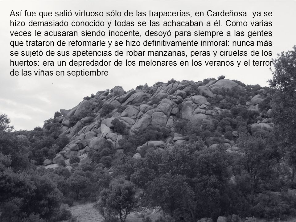 Así fue que salió virtuoso sólo de las trapacerías; en Cardeñosa ya se hizo demasiado conocido y todas se las achacaban a él.