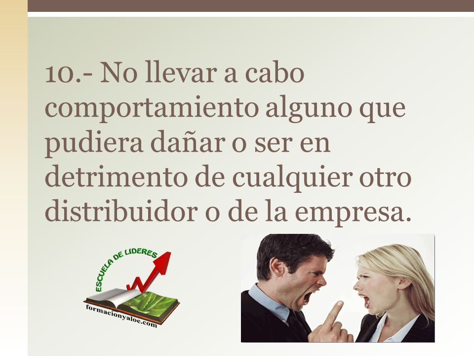 10.- No llevar a cabo comportamiento alguno que pudiera dañar o ser en detrimento de cualquier otro distribuidor o de la empresa.