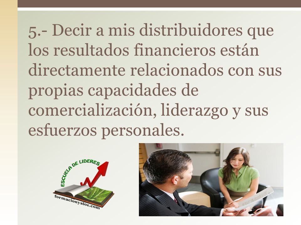 5.- Decir a mis distribuidores que los resultados financieros están directamente relacionados con sus propias capacidades de comercialización, liderazgo y sus esfuerzos personales.