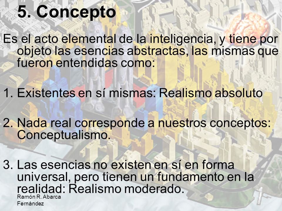 5. Concepto Es el acto elemental de la inteligencia, y tiene por objeto las esencias abstractas, las mismas que fueron entendidas como: