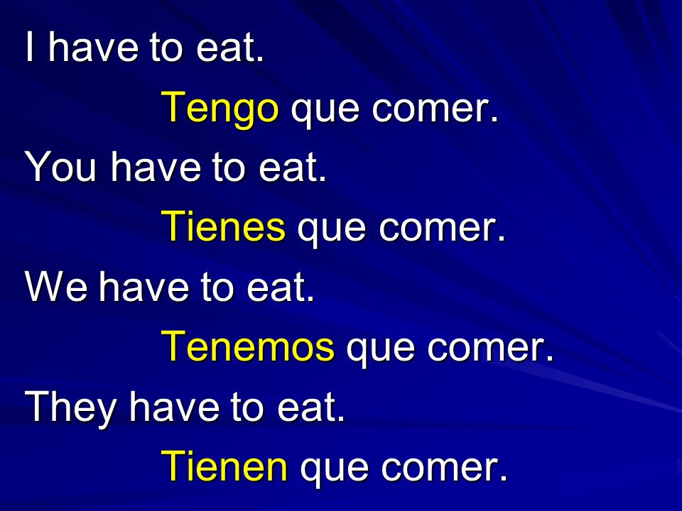 I have to eat. Tengo que comer. You have to eat. Tienes que comer. We have to eat. Tenemos que comer.
