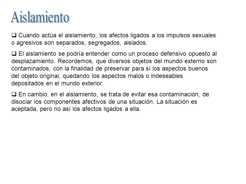 Aislamiento Cuando actúa el aislamiento, los afectos ligados a los impulsos sexuales o agresivos son separados, segregados, aislados.