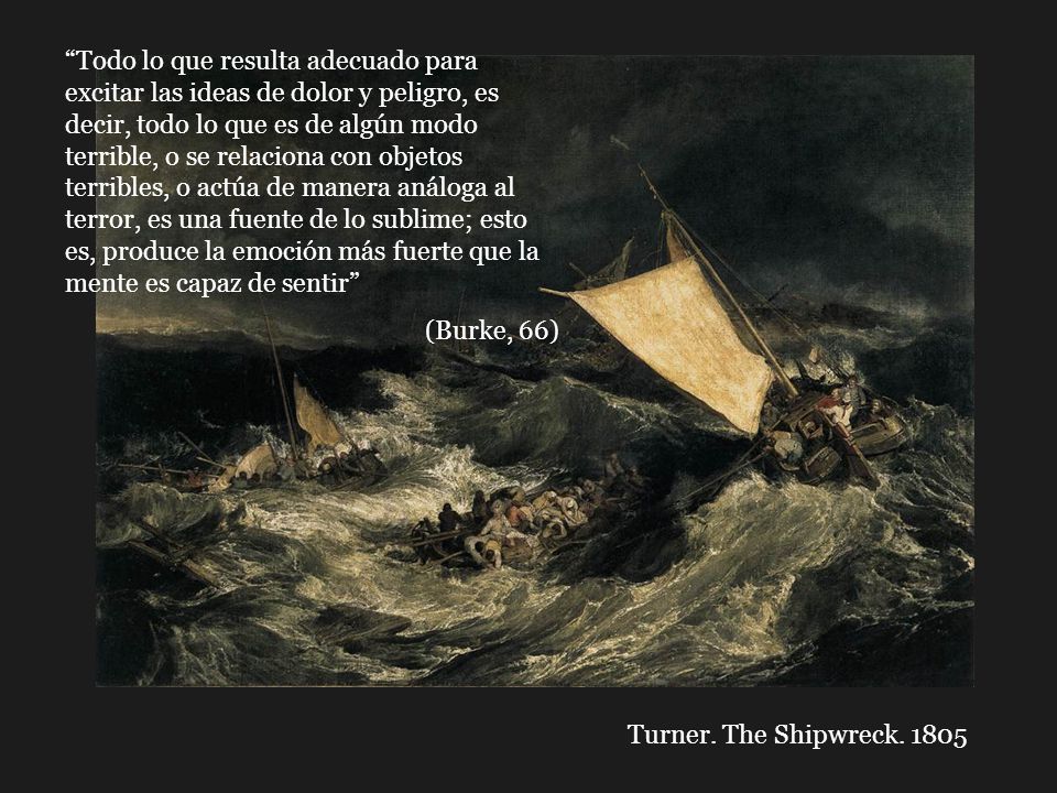 Todo lo que resulta adecuado para excitar las ideas de dolor y peligro, es decir, todo lo que es de algún modo terrible, o se relaciona con objetos terribles, o actúa de manera análoga al terror, es una fuente de lo sublime; esto es, produce la emoción más fuerte que la mente es capaz de sentir