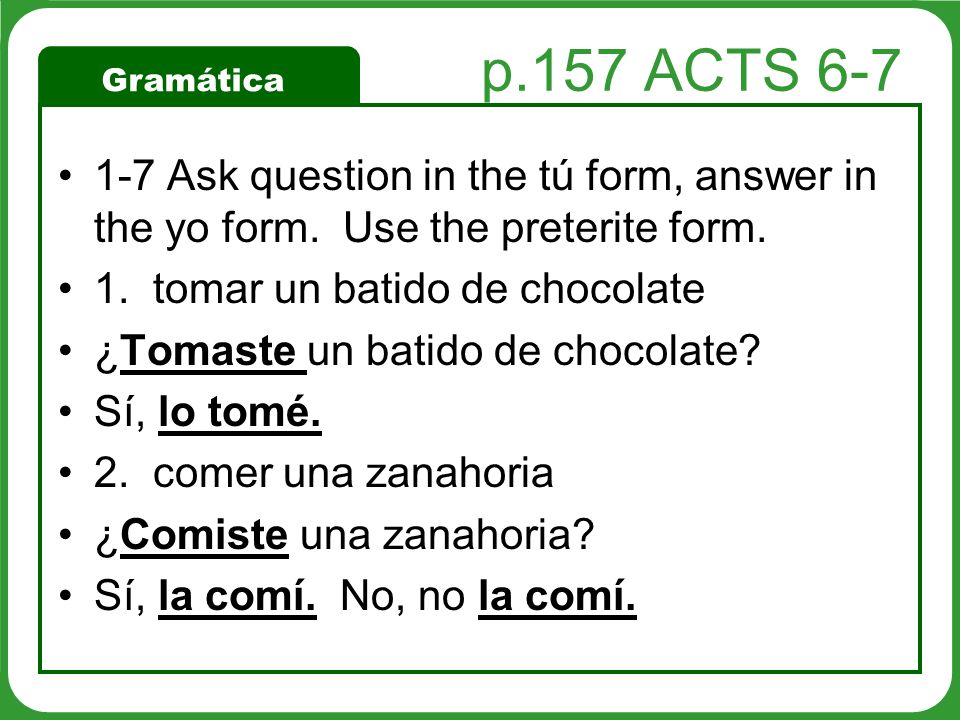 p.157 ACTS Ask question in the tú form, answer in the yo form. Use the preterite form. 1. tomar un batido de chocolate.