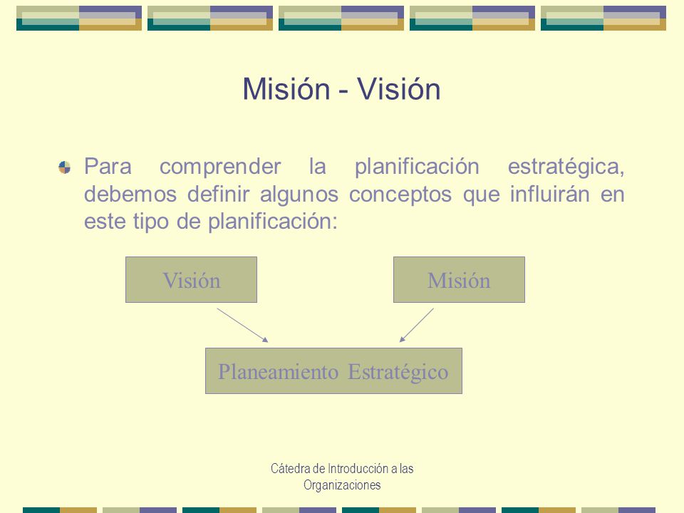 Misión - Visión Para comprender la planificación estratégica, debemos definir algunos conceptos que influirán en este tipo de planificación: