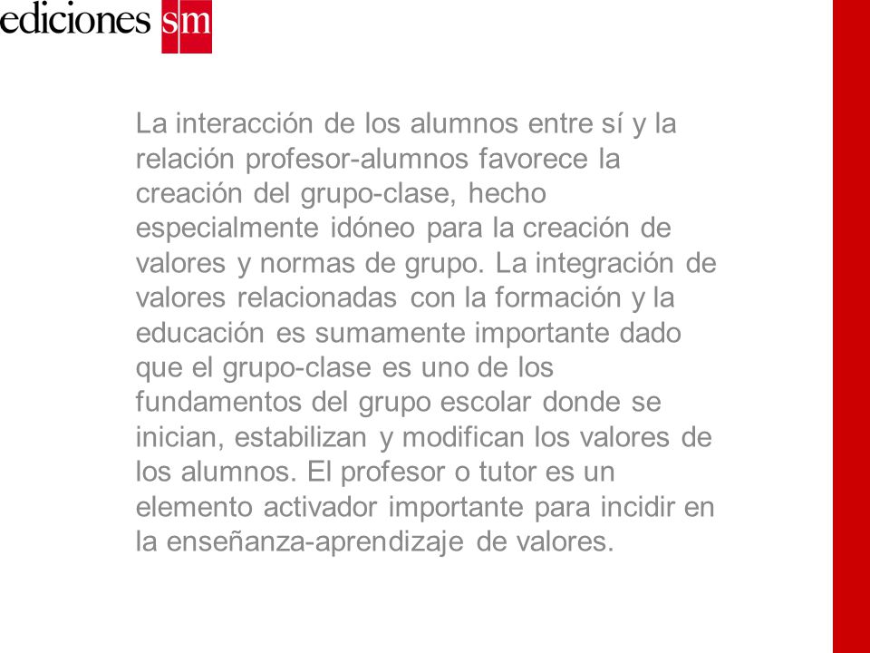 La interacción de los alumnos entre sí y la relación profesor-alumnos favorece la creación del grupo-clase, hecho especialmente idóneo para la creación de valores y normas de grupo.