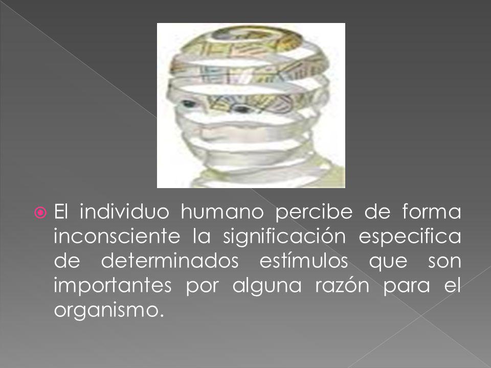 El individuo humano percibe de forma inconsciente la significación especifica de determinados estímulos que son importantes por alguna razón para el organismo.