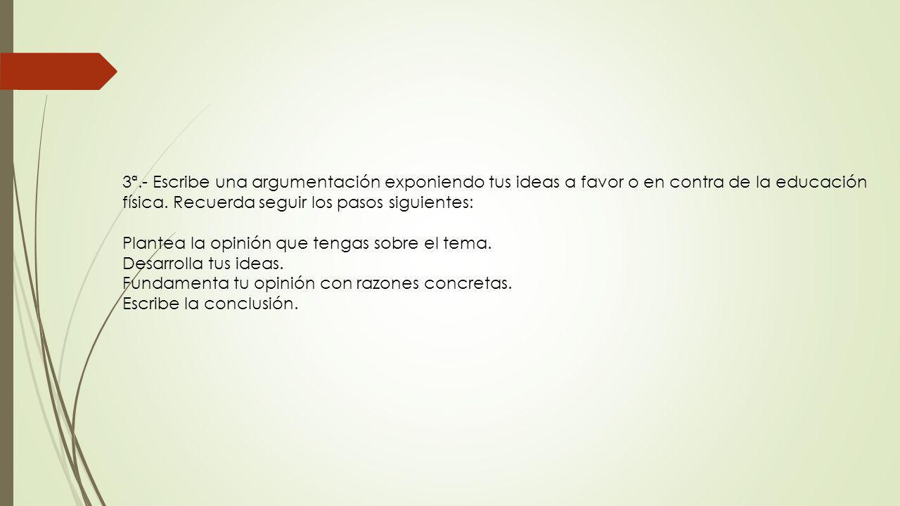 3ª.- Escribe una argumentación exponiendo tus ideas a favor o en contra de la educación física. Recuerda seguir los pasos siguientes: