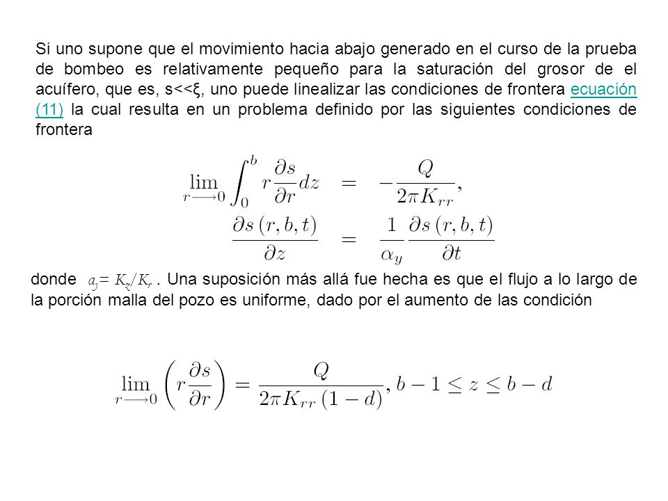 Si uno supone que el movimiento hacia abajo generado en el curso de la prueba de bombeo es relativamente pequeño para la saturación del grosor de el acuífero, que es, s<<ξ, uno puede linealizar las condiciones de frontera ecuación (11) la cual resulta en un problema definido por las siguientes condiciones de frontera