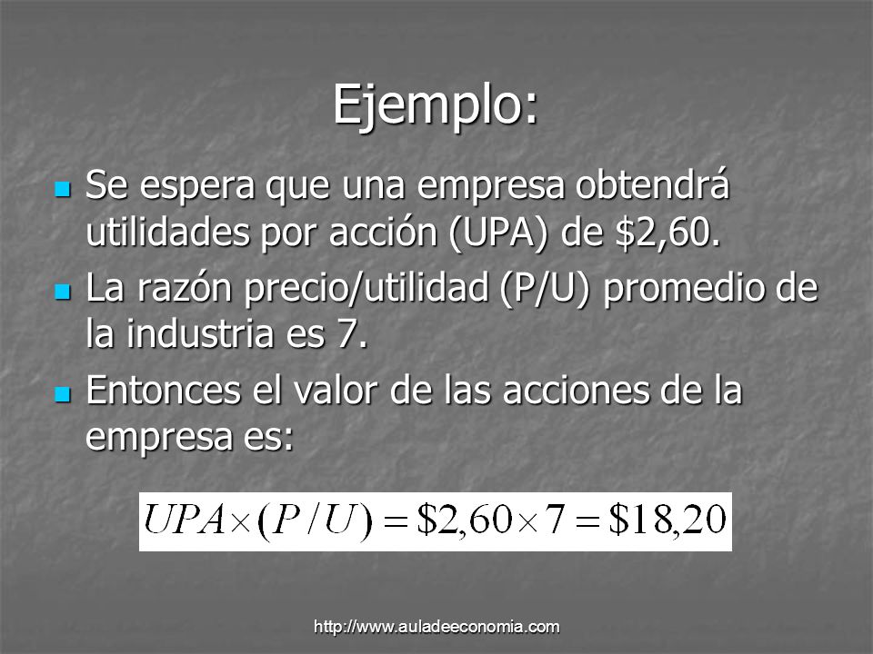 Ejemplo: Se espera que una empresa obtendrá utilidades por acción (UPA) de $2,60. La razón precio/utilidad (P/U) promedio de la industria es 7.