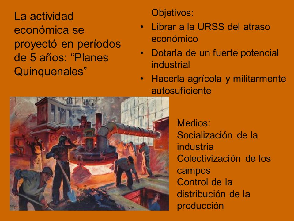 Objetivos: Librar a la URSS del atraso económico. Dotarla de un fuerte potencial industrial. Hacerla agrícola y militarmente autosuficiente.