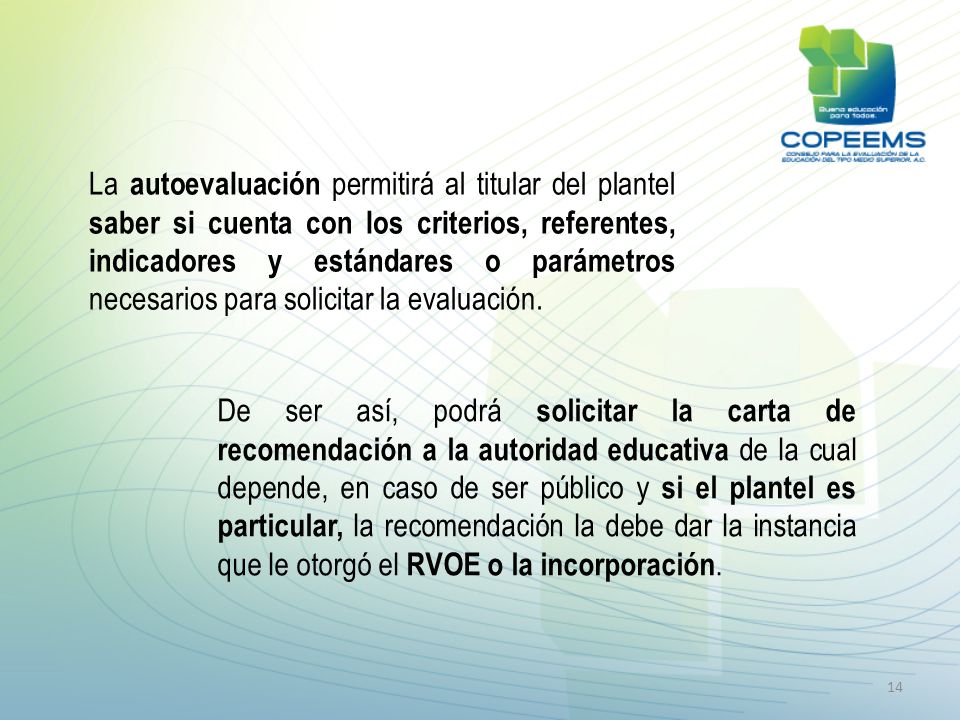 La autoevaluación permitirá al titular del plantel saber si cuenta con los criterios, referentes, indicadores y estándares o parámetros necesarios para solicitar la evaluación.