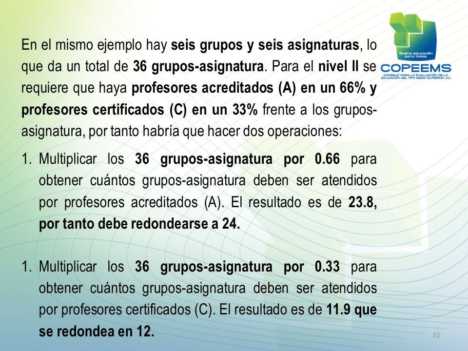 En el mismo ejemplo hay seis grupos y seis asignaturas, lo que da un total de 36 grupos-asignatura. Para el nivel ll se requiere que haya profesores acreditados (A) en un 66% y profesores certificados (C) en un 33% frente a los grupos- asignatura, por tanto habría que hacer dos operaciones: