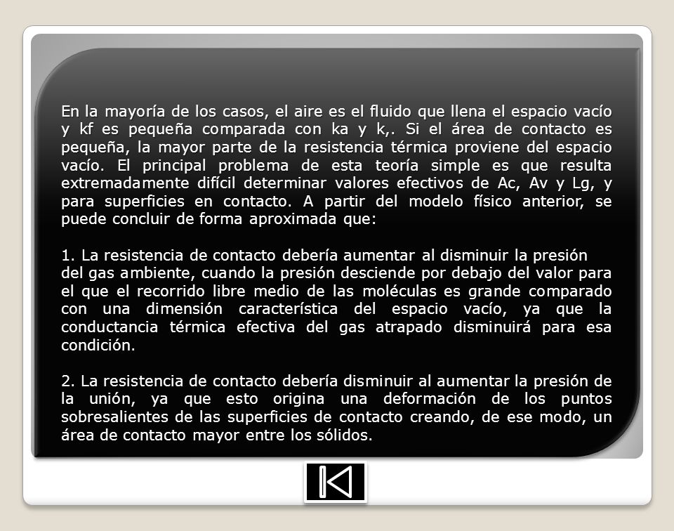 En la mayoría de los casos, el aire es el fluido que llena el espacio vacío y kf es pequeña comparada con ka y k,. Si el área de contacto es pequeña, la mayor parte de la resistencia térmica proviene del espacio vacío. El principal problema de esta teoría simple es que resulta extremadamente difícil determinar valores efectivos de Ac, Av y Lg, y para superficies en contacto. A partir del modelo físico anterior, se puede concluir de forma aproximada que: