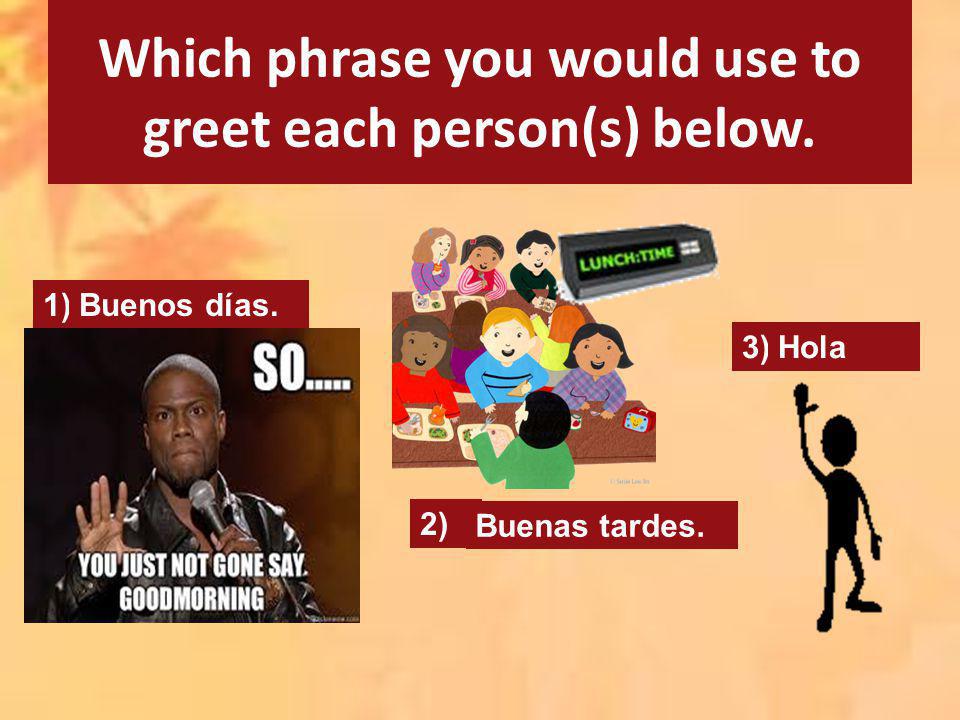 Which phrase you would use to greet each person(s) below.