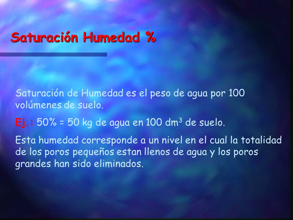 Saturación Humedad % Saturación de Humedad es el peso de agua por 100 volúmenes de suelo. Ej.: 50% = 50 kg de agua en 100 dm3 de suelo.