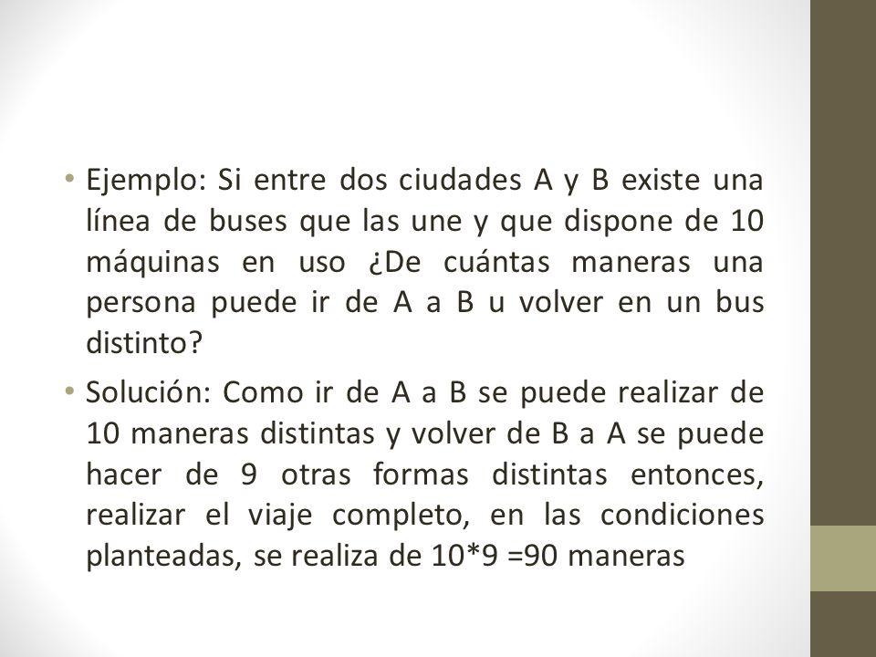 Ejemplo: Si entre dos ciudades A y B existe una línea de buses que las une y que dispone de 10 máquinas en uso ¿De cuántas maneras una persona puede ir de A a B u volver en un bus distinto