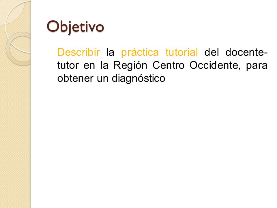 Objetivo Describir la práctica tutorial del docente- tutor en la Región Centro Occidente, para obtener un diagnóstico.