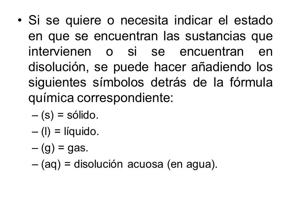 Si se quiere o necesita indicar el estado en que se encuentran las sustancias que intervienen o si se encuentran en disolución, se puede hacer añadiendo los siguientes símbolos detrás de la fórmula química correspondiente: