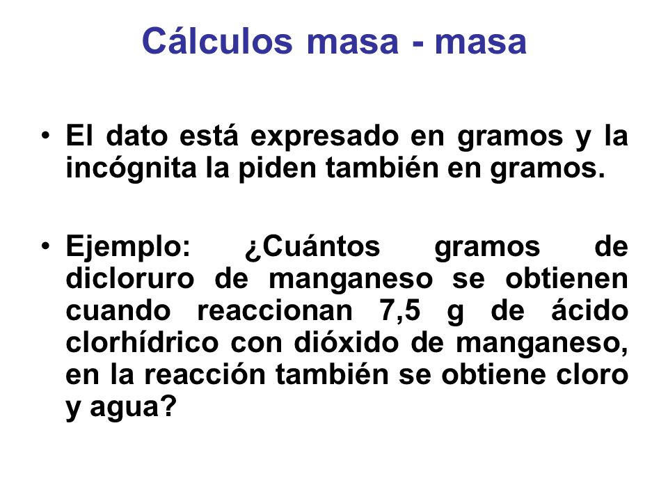 Cálculos masa - masa El dato está expresado en gramos y la incógnita la piden también en gramos.