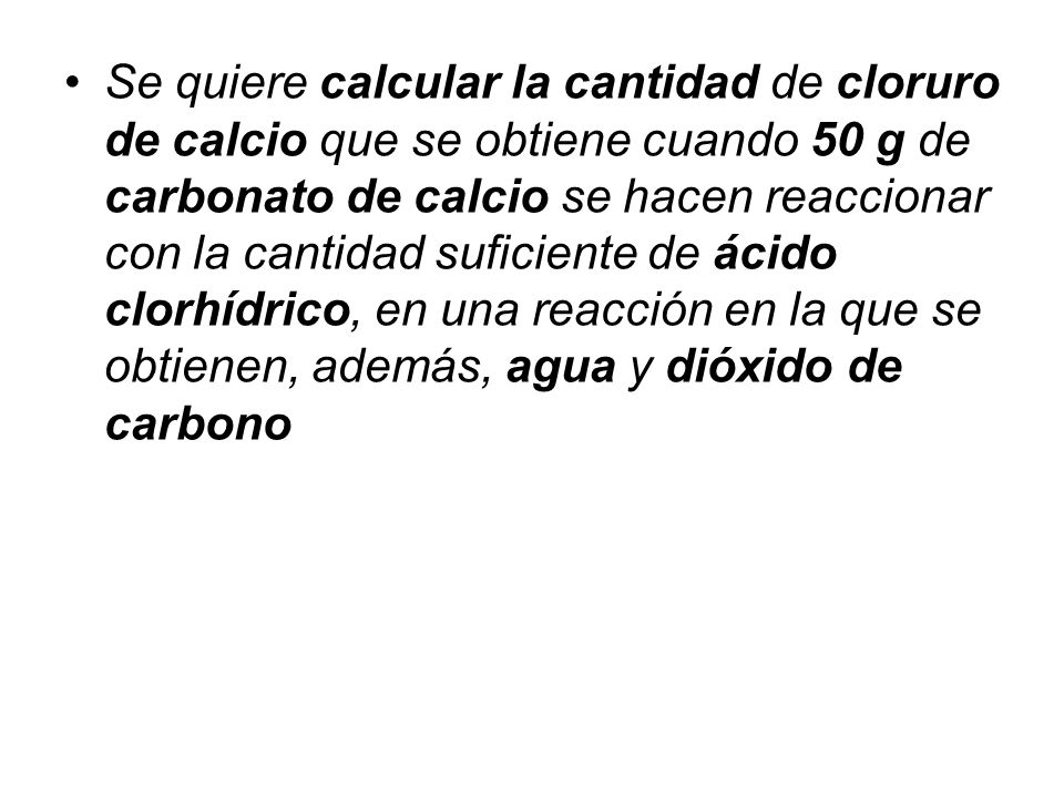 Se quiere calcular la cantidad de cloruro de calcio que se obtiene cuando 50 g de carbonato de calcio se hacen reaccionar con la cantidad suficiente de ácido clorhídrico, en una reacción en la que se obtienen, además, agua y dióxido de carbono