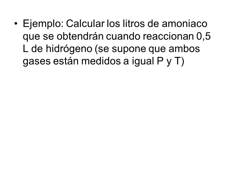 Ejemplo: Calcular los litros de amoniaco que se obtendrán cuando reaccionan 0,5 L de hidrógeno (se supone que ambos gases están medidos a igual P y T)